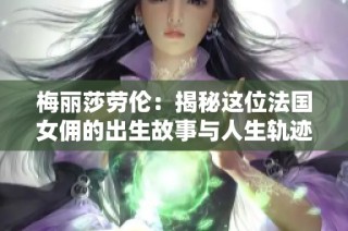 梅丽莎劳伦：揭秘这位法国女佣的出生故事与人生轨迹