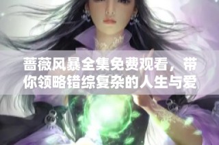 蔷薇风暴全集免费观看，带你领略错综复杂的人生与爱情传奇