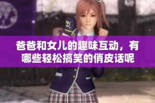 爸爸和女儿的趣味互动，有哪些轻松搞笑的俏皮话呢