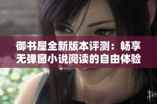 御书屋全新版本评测：畅享无弹窗小说阅读的自由体验