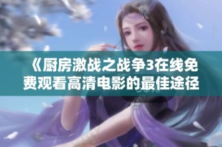 《厨房激战之战争3在线免费观看高清电影的最佳途径与方法》