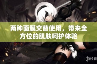 两种面膜交替使用，带来全方位的肌肤呵护体验