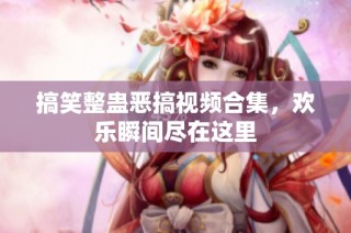 搞笑整蛊恶搞视频合集，欢乐瞬间尽在这里