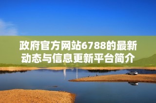 政府官方网站6788的最新动态与信息更新平台简介