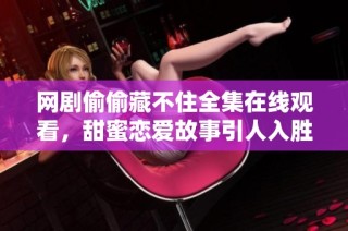 网剧偷偷藏不住全集在线观看，甜蜜恋爱故事引人入胜