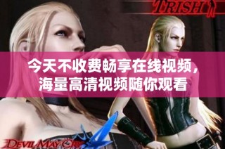 今天不收费畅享在线视频，海量高清视频随你观看