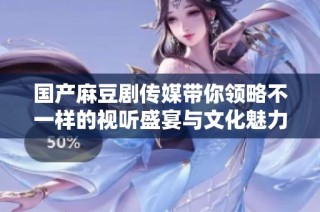 国产麻豆剧传媒带你领略不一样的视听盛宴与文化魅力