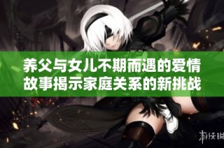 养父与女儿不期而遇的爱情故事揭示家庭关系的新挑战与困扰
