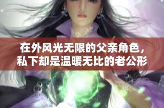 在外风光无限的父亲角色，私下却是温暖无比的老公形象