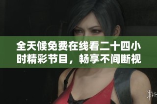 全天候免费在线看二十四小时精彩节目，畅享不间断视听盛宴