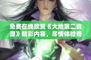 免费在线欣赏《大地第二资源》精彩内容，尽情体验奇幻之旅