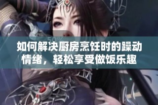 如何解决厨房烹饪时的躁动情绪，轻松享受做饭乐趣