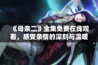 《母亲二》全集免费在线观看，感受亲情的深刻与温暖