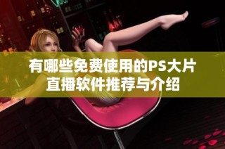 有哪些免费使用的PS大片直播软件推荐与介绍