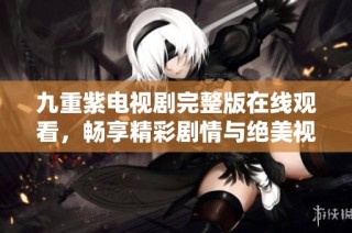九重紫电视剧完整版在线观看，畅享精彩剧情与绝美视觉盛宴