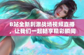 B站全新刺激战场视频直播，让我们一起畅享精彩瞬间！