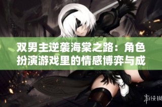 双男主逆袭海棠之路：角色扮演游戏里的情感博弈与成长