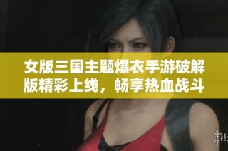 女版三国主题爆衣手游破解版精彩上线，畅享热血战斗体验