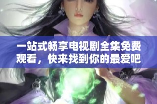 一站式畅享电视剧全集免费观看，快来找到你的最爱吧