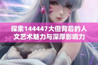 探索144447大但背后的人文艺术魅力与深厚影响力