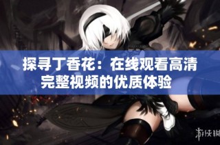 探寻丁香花：在线观看高清完整视频的优质体验  