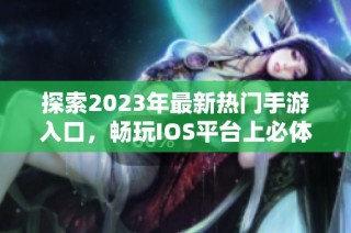 探索2023年最新热门手游入口，畅玩IOS平台上必体验的精彩游戏推荐
