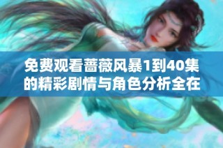 免费观看蔷薇风暴1到40集的精彩剧情与角色分析全在这里