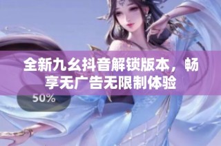 全新九幺抖音解锁版本，畅享无广告无限制体验