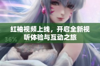 红袖视频上线，开启全新视听体验与互动之旅