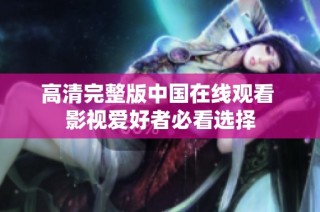 高清完整版中国在线观看 影视爱好者必看选择