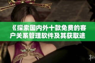《探索国内外十款免费的客户关系管理软件及其获取途径》