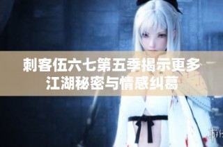 刺客伍六七第五季揭示更多江湖秘密与情感纠葛