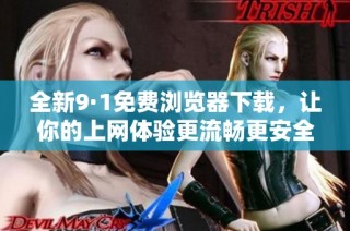 全新9·1免费浏览器下载，让你的上网体验更流畅更安全