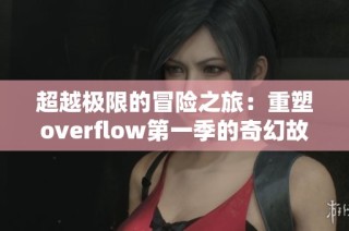 超越极限的冒险之旅：重塑overflow第一季的奇幻故事