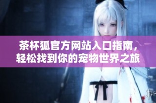 茶杯狐官方网站入口指南，轻松找到你的宠物世界之旅