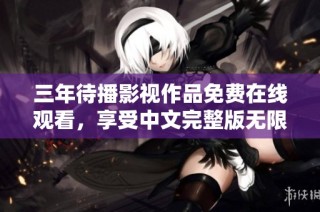 三年待播影视作品免费在线观看，享受中文完整版无限畅看