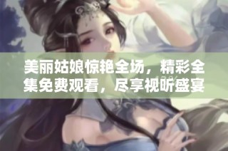 美丽姑娘惊艳全场，精彩全集免费观看，尽享视听盛宴