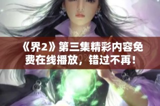 《界2》第三集精彩内容免费在线播放，错过不再！