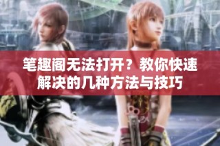笔趣阁无法打开？教你快速解决的几种方法与技巧