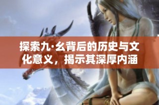 探索九·幺背后的历史与文化意义，揭示其深厚内涵