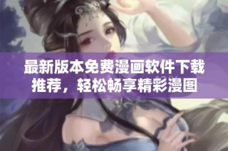 最新版本免费漫画软件下载推荐，轻松畅享精彩漫图
