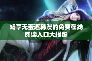 畅享无羞遮韩漫的免费在线阅读入口大揭秘