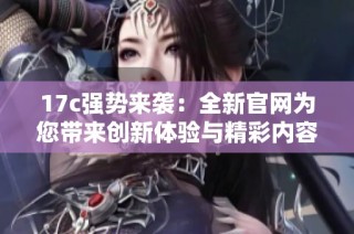 17c强势来袭：全新官网为您带来创新体验与精彩内容