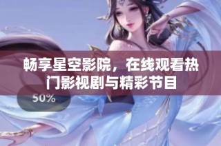 畅享星空影院，在线观看热门影视剧与精彩节目