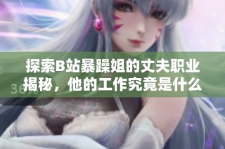 探索B站暴躁姐的丈夫职业揭秘，他的工作究竟是什么呢