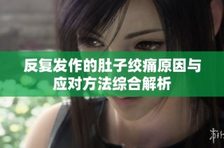 反复发作的肚子绞痛原因与应对方法综合解析
