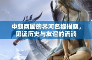 中朝两国的界河名称揭晓，见证历史与友谊的流淌