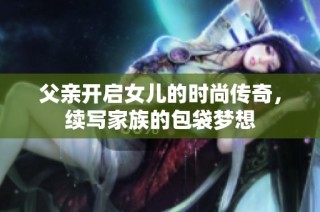 父亲开启女儿的时尚传奇，续写家族的包袋梦想