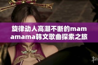 旋律动人高潮不断的mamamama韩文歌曲探索之旅