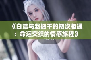 《白洁与赵振干的初次相遇：命运交织的情感旅程》